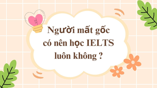 Người mất gốc có nên học IELTS luôn không?